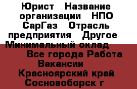 Юрист › Название организации ­ НПО СарГаз › Отрасль предприятия ­ Другое › Минимальный оклад ­ 15 000 - Все города Работа » Вакансии   . Красноярский край,Сосновоборск г.